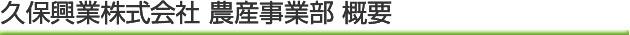 久保興業株式会社 農産事業部　概要